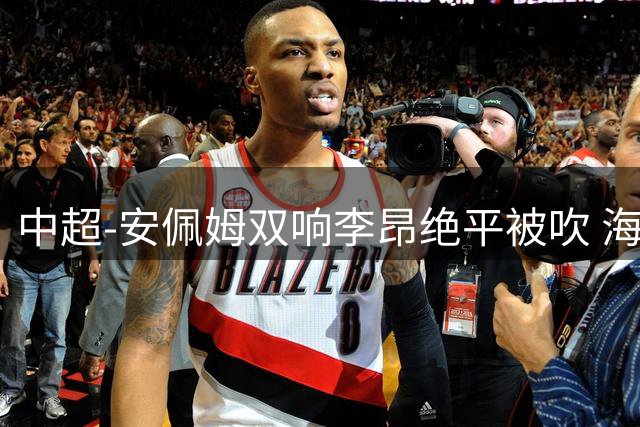 中超-安佩姆双响李昂绝平被吹 海港9分钟3球3-2逆转三镇