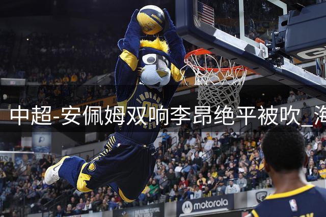 中超-安佩姆双响李昂绝平被吹 海港9分钟3球3-2逆转三镇