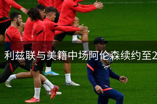 利兹联与美籍中场阿伦森续约至2029年