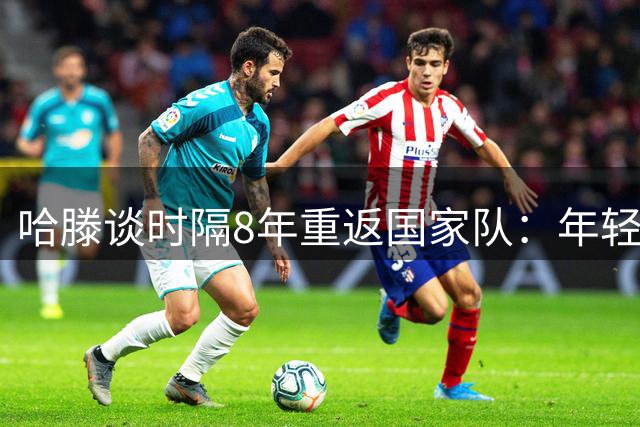 哈滕谈时隔8年重返国家队：年轻时得在NBA站稳脚跟 去证明自己