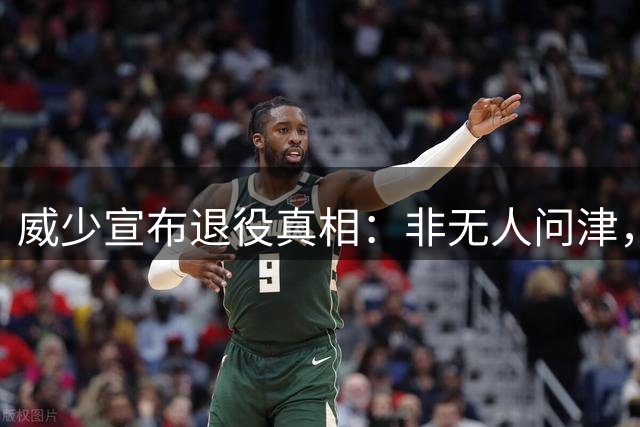 威少宣布退役真相：非无人问津，实为自主选择