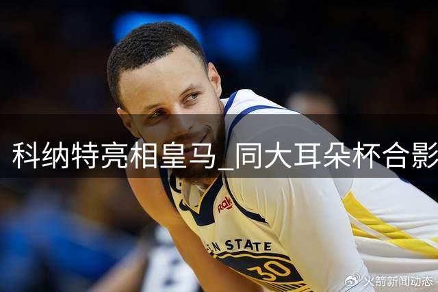 科纳特亮相皇马 同大耳朵杯合影问候球迷
