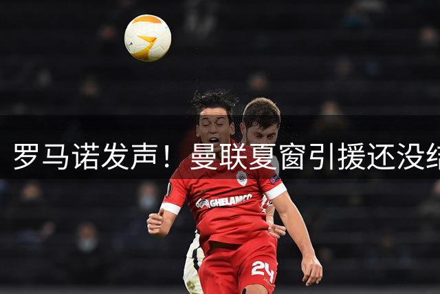 罗马诺发声！曼联夏窗引援还没结束，转会压哨大戏才刚刚开始