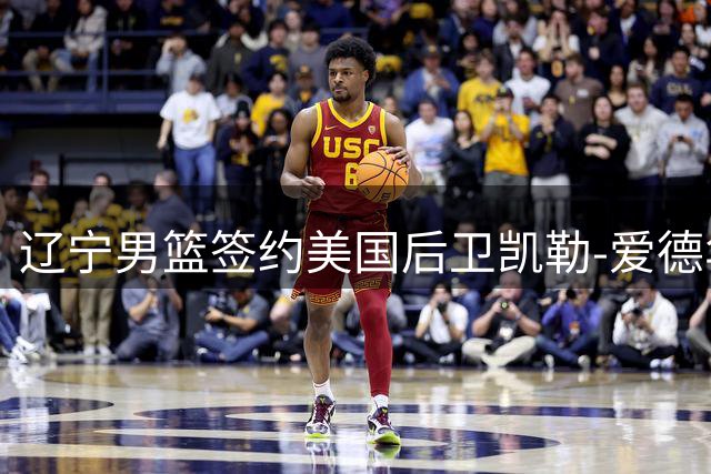 辽宁男篮签约美国后卫凯勒-爱德华兹