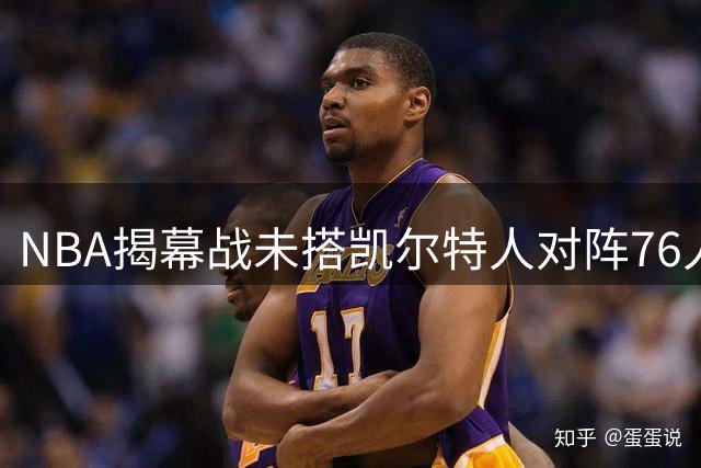 NBA揭幕战未搭凯尔特人对阵76人 内部质疑联盟忽视布朗回归看点
