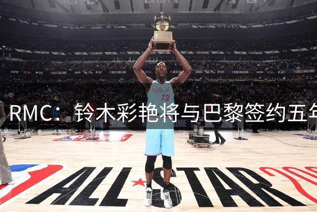 RMC：铃木彩艳将与巴黎签约五年，这笔交易具有商业价值